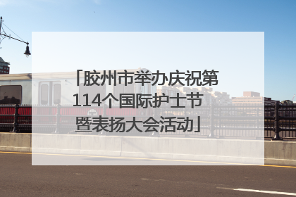 胶州市举办庆祝第114个国际护士节暨表扬大会活动