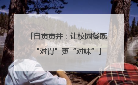 自贡贡井：让校园餐既“对胃”更“对味”