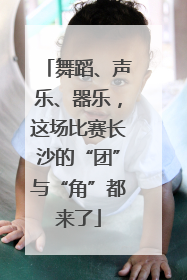 舞蹈、声乐、器乐，这场比赛长沙的“团”与“角”都来了