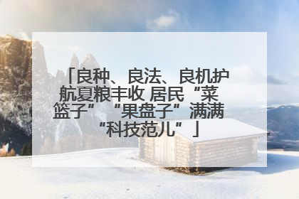 良种、良法、良机护航夏粮丰收 居民“菜篮子”“果盘子”满满“科技范儿”