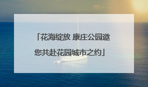 花海绽放 康庄公园邀您共赴花园城市之约