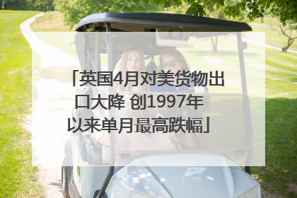 英国4月对美货物出口大降 创1997年以来单月最高跌幅