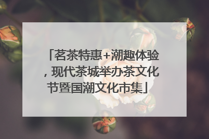 茗茶特惠+潮趣体验，现代茶城举办茶文化节暨国潮文化市集