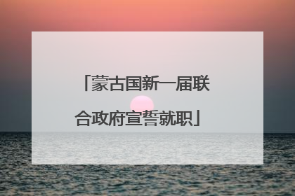 蒙古国新一届联合政府宣誓就职