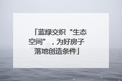 蓝绿交织“生态空间”，为好房子落地创造条件