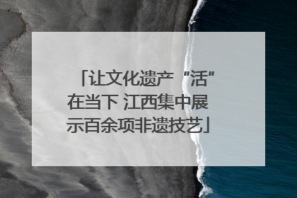 让文化遗产“活”在当下 江西集中展示百余项非遗技艺
