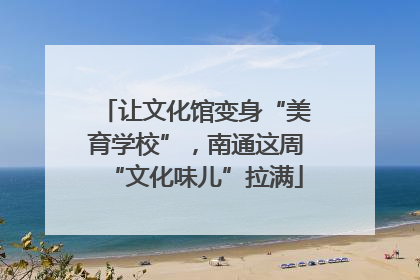 让文化馆变身“美育学校”，南通这周“文化味儿”拉满