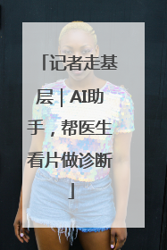 记者走基层｜AI助手，帮医生看片做诊断