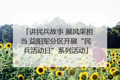 讲民兵故事 展风采担当 益阳军分区开展“民兵活动日”系列活动