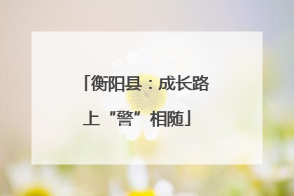 衡阳县：成长路上“警”相随