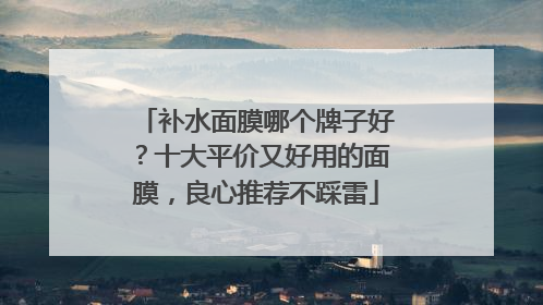 补水面膜哪个牌子好？十大平价又好用的面膜，良心推荐不踩雷
