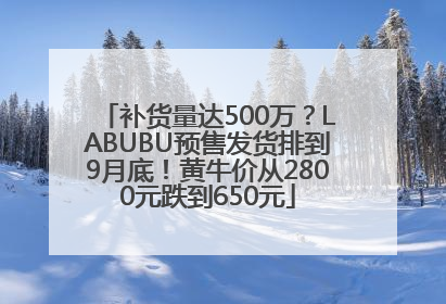 补货量达500万？LABUBU预售发货排到9月底！黄牛价从2800元跌到650元