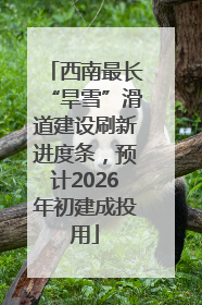 西南最长“旱雪”滑道建设刷新进度条，预计2026年初建成投用