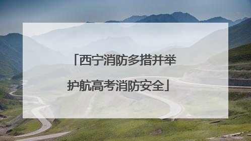 西宁消防多措并举护航高考消防安全