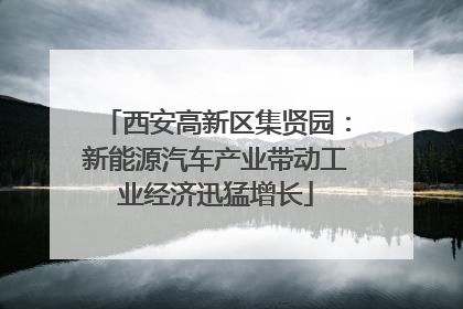 西安高新区集贤园：新能源汽车产业带动工业经济迅猛增长
