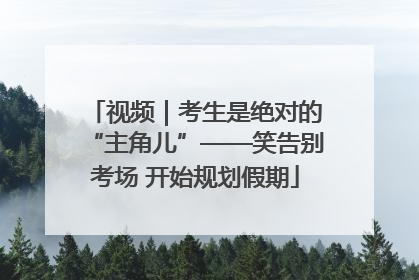 视频｜考生是绝对的“主角儿”——笑告别考场 开始规划假期