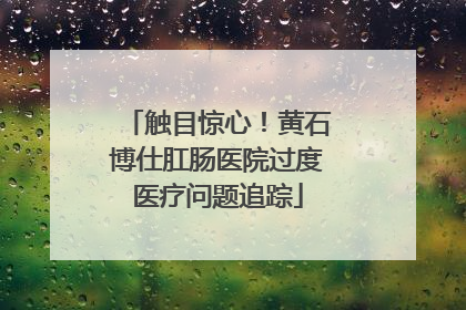触目惊心！黄石博仕肛肠医院过度医疗问题追踪