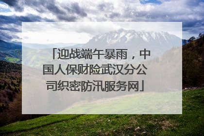 迎战端午暴雨，中国人保财险武汉分公司织密防汛服务网