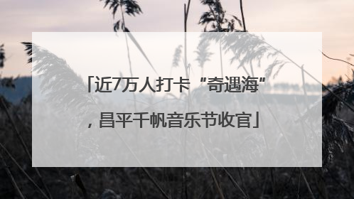 近7万人打卡“奇遇海”，昌平千帆音乐节收官