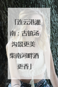 连云港灌南：古镇汤沟景更美 柴南河畔酒更香