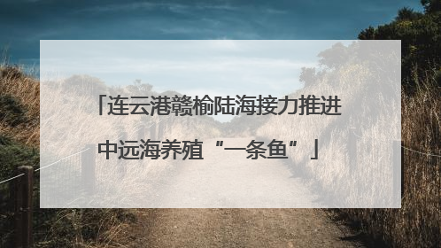 连云港赣榆陆海接力推进中远海养殖“一条鱼”