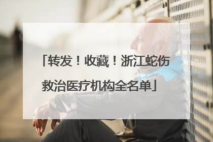 转发！收藏！浙江蛇伤救治医疗机构全名单
