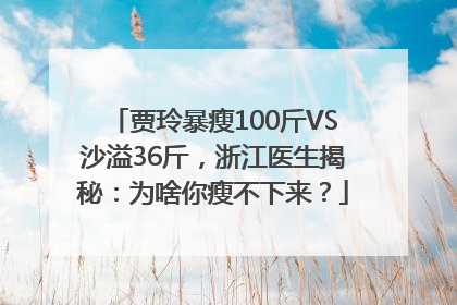 贾玲暴瘦100斤VS沙溢36斤，浙江医生揭秘：为啥你瘦不下来？
