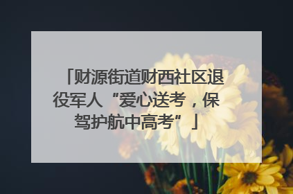 财源街道财西社区退役军人“爱心送考，保驾护航中高考”