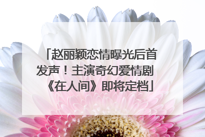 赵丽颖恋情曝光后首发声！主演奇幻爱情剧《在人间》即将定档
