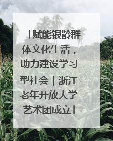 赋能银龄群体文化生活，助力建设学习型社会｜浙江老年开放大学艺术团成立