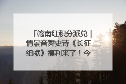 赣南红积分派兑｜情景音舞史诗《长征组歌》福利来了！今日15:30开抢