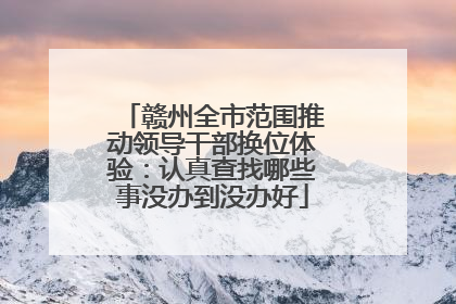 赣州全市范围推动领导干部换位体验：认真查找哪些事没办到没办好