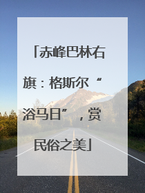 赤峰巴林右旗：格斯尔“浴马日”，赏民俗之美