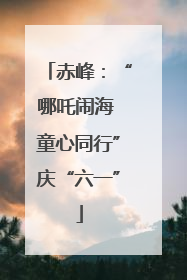 赤峰：“哪吒闹海 童心同行”庆“六一”