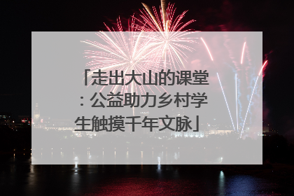 走出大山的课堂：公益助力乡村学生触摸千年文脉