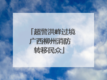 超警洪峰过境 广西柳州消防转移民众