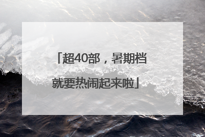 超40部，暑期档就要热闹起来啦