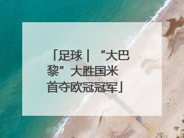 足球｜“大巴黎”大胜国米 首夺欧冠冠军