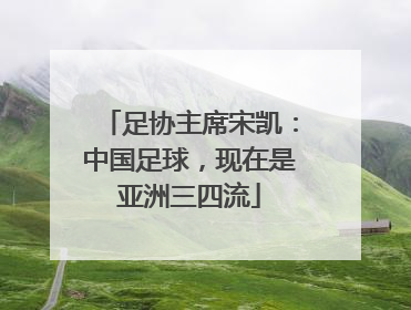 足协主席宋凯：中国足球，现在是亚洲三四流