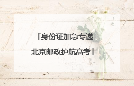 身份证加急专递 北京邮政护航高考
