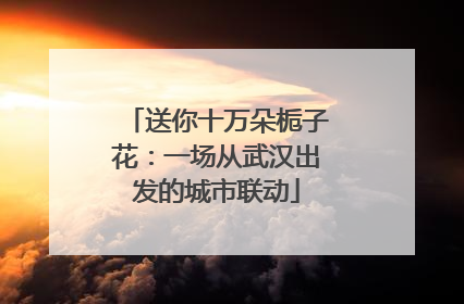 送你十万朵栀子花：一场从武汉出发的城市联动