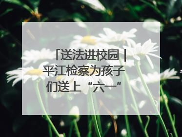 送法进校园｜平江检察为孩子们送上“六一”法治大礼包！