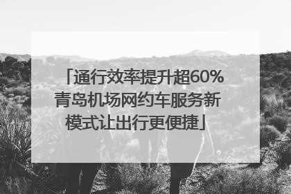 通行效率提升超60% 青岛机场网约车服务新模式让出行更便捷