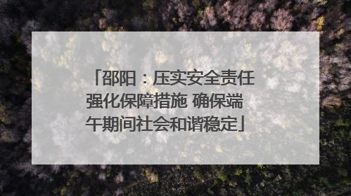 邵阳：压实安全责任强化保障措施 确保端午期间社会和谐稳定