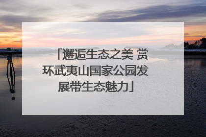 邂逅生态之美 赏环武夷山国家公园发展带生态魅力