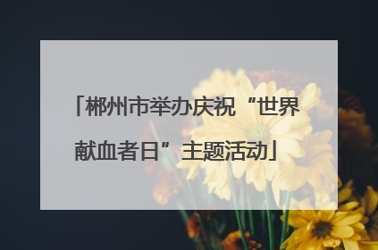 郴州市举办庆祝“世界献血者日”主题活动