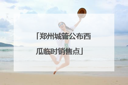 郑州城管公布西瓜临时销售点