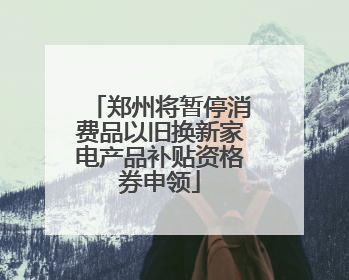 郑州将暂停消费品以旧换新家电产品补贴资格券申领