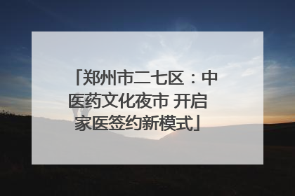 郑州市二七区：中医药文化夜市 开启家医签约新模式