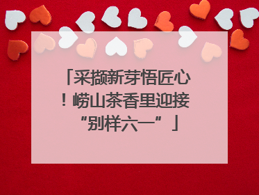 采撷新芽悟匠心！崂山茶香里迎接“别样六一”